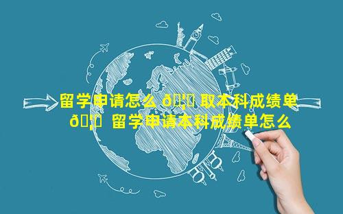 留学申请怎么 🦍 取本科成绩单 🦆  留学申请本科成绩单怎么弄